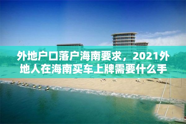 外地户口落户海南要求，2021外地人在海南买车上牌需要什么手续？