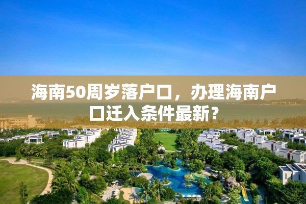 海南50周岁落户口，办理海南户口迁入条件最新？