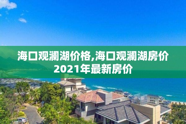 海口观澜湖价格,海口观澜湖房价2021年最新房价