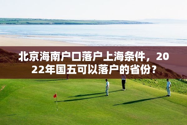 北京海南户口落户上海条件，2022年国五可以落户的省份？