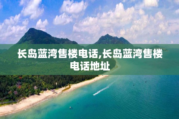 长岛蓝湾售楼电话,长岛蓝湾售楼电话地址