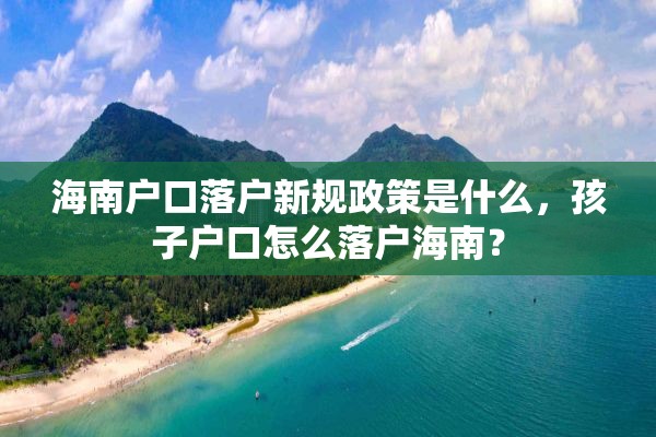 海南户口落户新规政策是什么，孩子户口怎么落户海南？