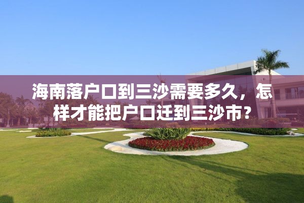 海南落户口到三沙需要多久，怎样才能把户口迁到三沙市？