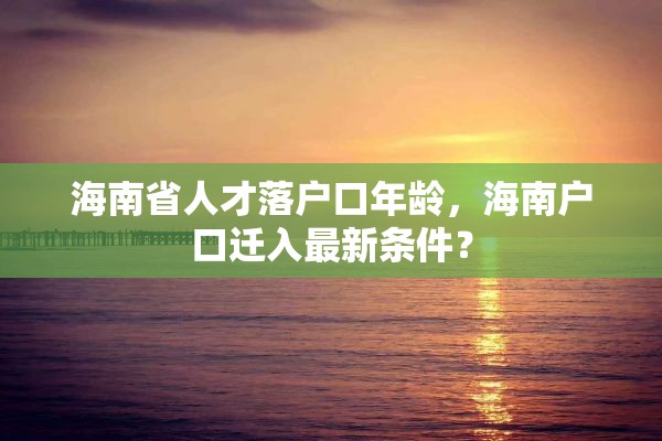 海南省人才落户口年龄，海南户口迁入最新条件？