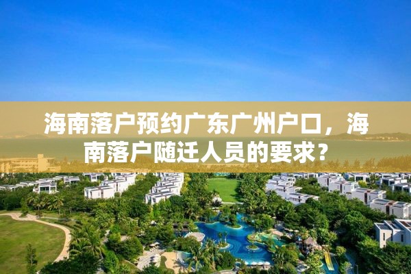 海南落户预约广东广州户口，海南落户随迁人员的要求？