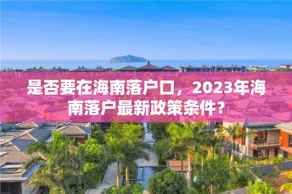 是否要在海南落户口，2023年海南落户最新政策条件？