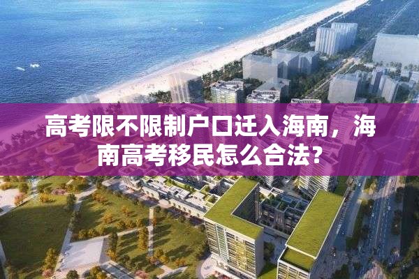 高考限不限制户口迁入海南，海南高考移民怎么合法？