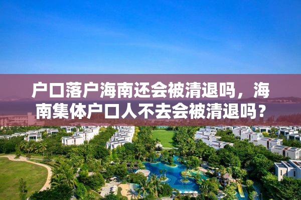 户口落户海南还会被清退吗，海南集体户口人不去会被清退吗？