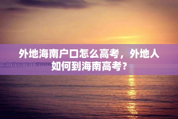 外地海南户口怎么高考，外地人如何到海南高考？