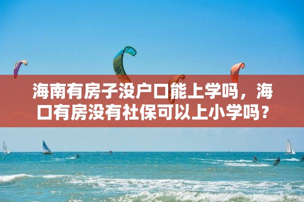 海南有房子没户口能上学吗，海口有房没有社保可以上小学吗？