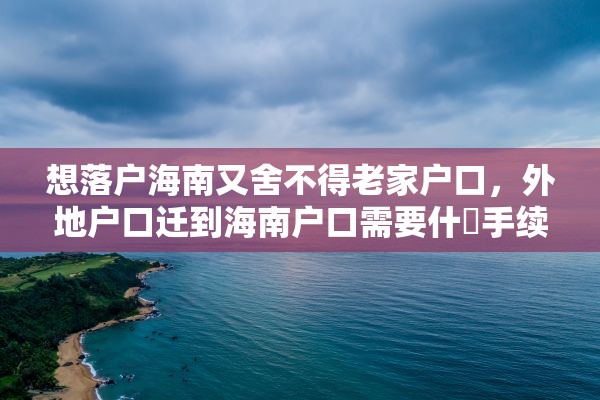 想落户海南又舍不得老家户口，外地户口迁到海南户口需要什麼手续，不迁到直系户口上？