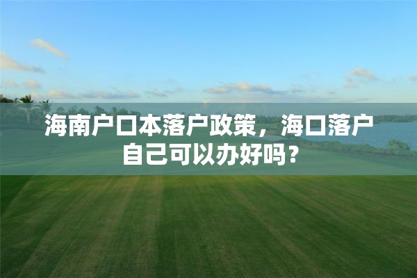 海南户口本落户政策，海口落户自己可以办好吗？