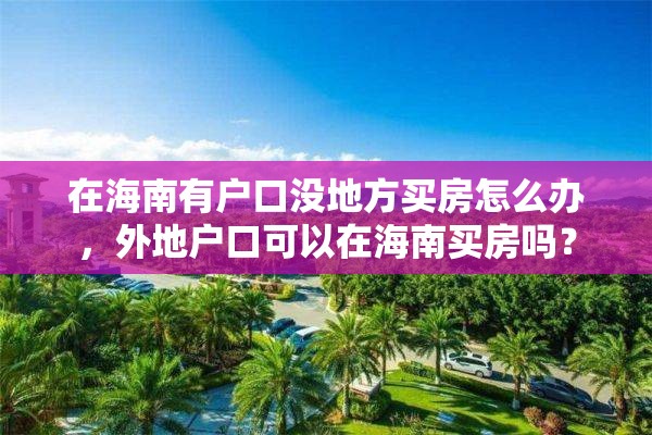 在海南有户口没地方买房怎么办，外地户口可以在海南买房吗？