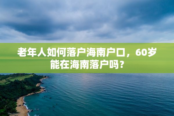 老年人如何落户海南户口，60岁能在海南落户吗？