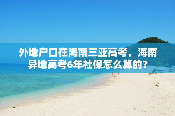 外地户口在海南三亚高考，海南异地高考6年社保怎么算的？