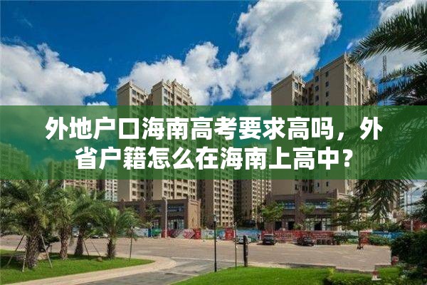 外地户口海南高考要求高吗，外省户籍怎么在海南上高中？