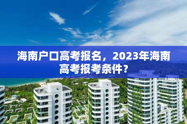 海南户口高考报名，2023年海南高考报考条件？