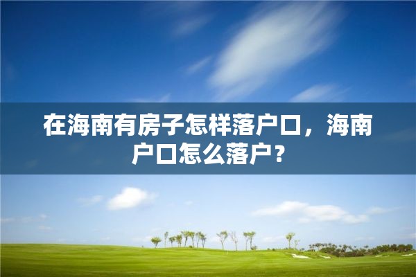 在海南有房子怎样落户口，海南户口怎么落户？