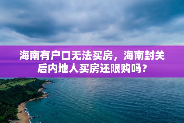 海南有户口无法买房，海南封关后内地人买房还限购吗？