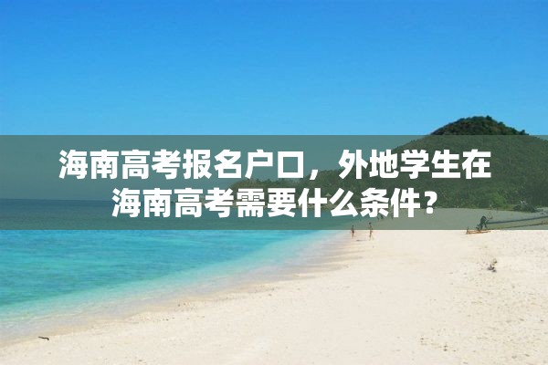 海南高考报名户口，外地学生在海南高考需要什么条件？