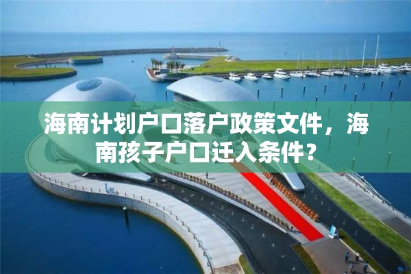 海南计划户口落户政策文件，海南孩子户口迁入条件？