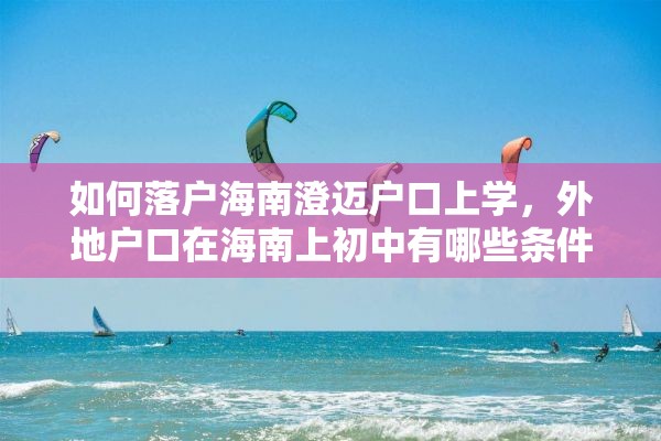 如何落户海南澄迈户口上学，外地户口在海南上初中有哪些条件？