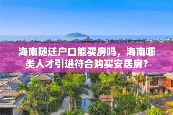 海南随迁户口能买房吗，海南哪类人才引进符合购买安居房？