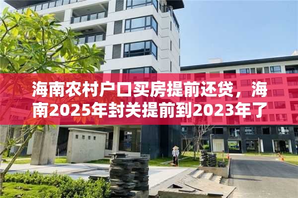 海南农村户口买房提前还贷，海南2025年封关提前到2023年了吗？