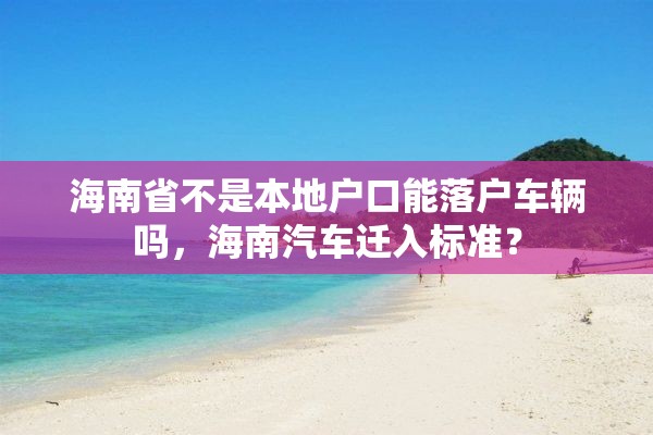 海南省不是本地户口能落户车辆吗，海南汽车迁入标准？