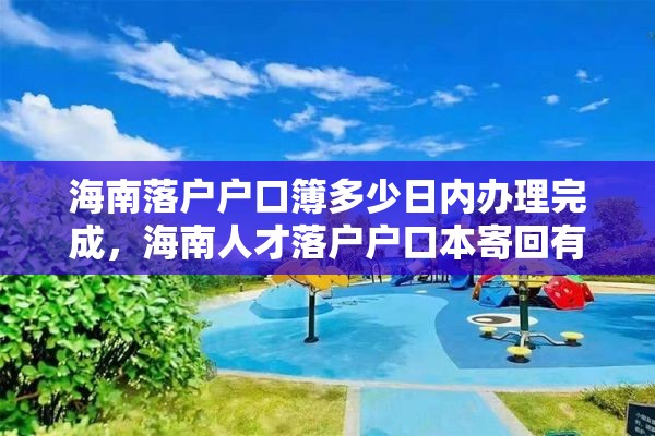 海南落户户口簿多少日内办理完成，海南人才落户户口本寄回有通知吗？