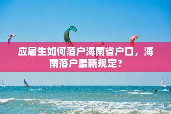 应届生如何落户海南省户口，海南落户最新规定？