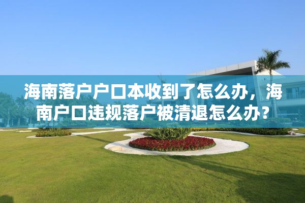 海南落户户口本收到了怎么办，海南户口违规落户被清退怎么办？