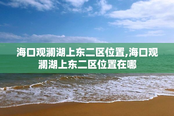 海口观澜湖上东二区位置,海口观澜湖上东二区位置在哪