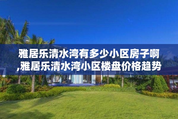 雅居乐清水湾有多少小区房子啊,雅居乐清水湾小区楼盘价格趋势分析