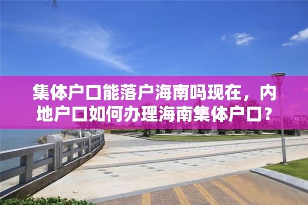 集体户口能落户海南吗现在，内地户口如何办理海南集体户口？