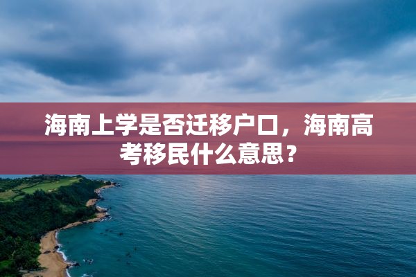 海南上学是否迁移户口，海南高考移民什么意思？