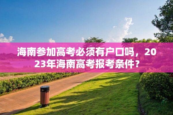 海南参加高考必须有户口吗，2023年海南高考报考条件？