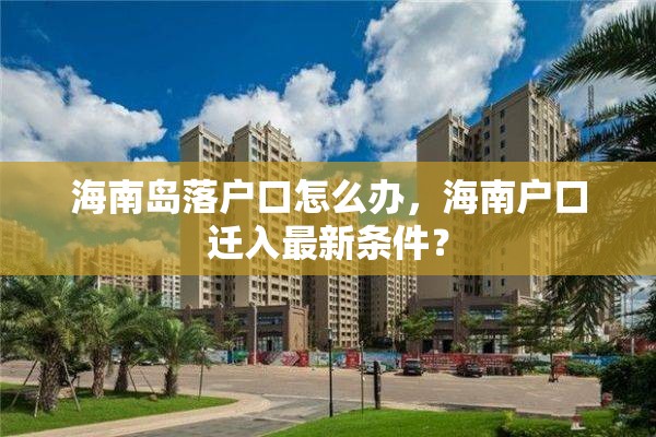 海南岛落户口怎么办，海南户口迁入最新条件？