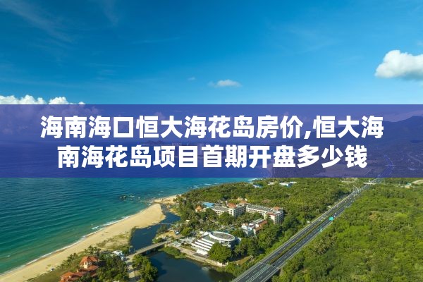 海南海口恒大海花岛房价,恒大海南海花岛项目首期开盘多少钱