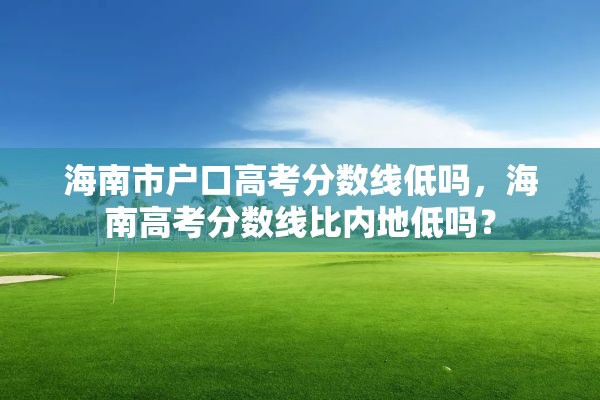 海南市户口高考分数线低吗，海南高考分数线比内地低吗？