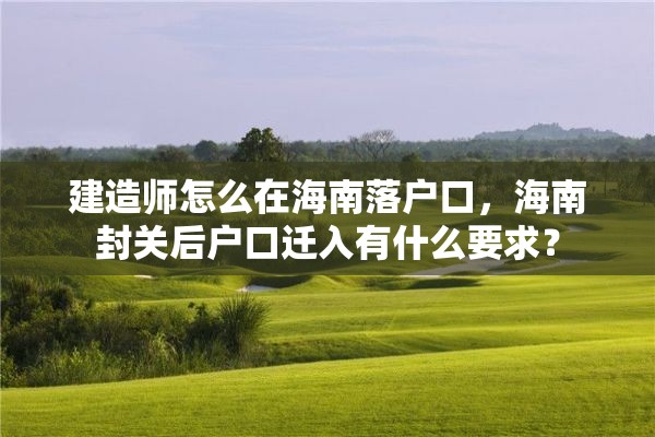 建造师怎么在海南落户口，海南封关后户口迁入有什么要求？