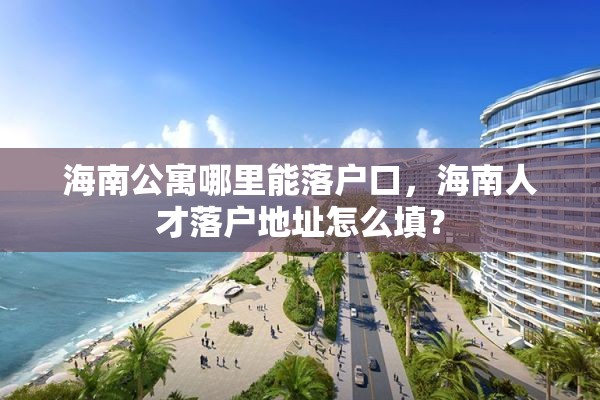 海南公寓哪里能落户口，海南人才落户地址怎么填？