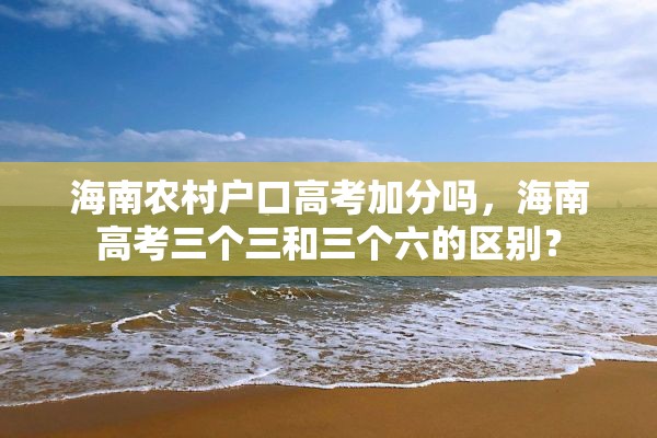 海南农村户口高考加分吗，海南高考三个三和三个六的区别？