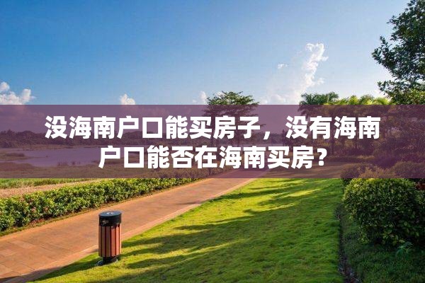 没海南户口能买房子,没有海南户口能否在海南买房? 没海南户口能买房子,没有海南户口能否在海南买房?