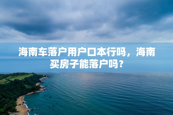 海南车落户用户口本行吗，海南买房子能落户吗？