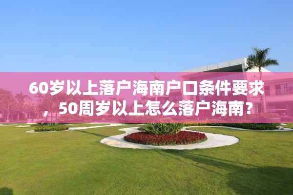 60岁以上落户海南户口条件要求，50周岁以上怎么落户海南？