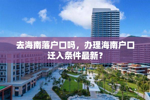 去海南落户口吗，办理海南户口迁入条件最新？