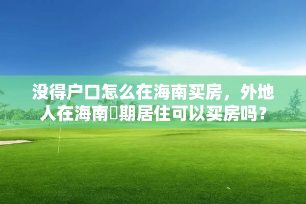 没得户口怎么在海南买房，外地人在海南長期居住可以买房吗？