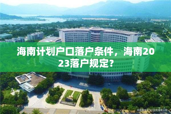 海南计划户口落户条件,海南2023落户规定? 海南计划户口落户条件,海南2023落户规定?