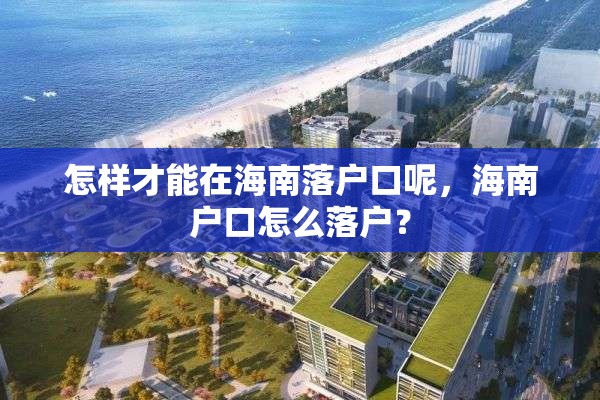 怎样才能在海南落户口呢，海南户口怎么落户？